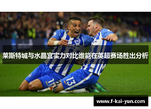 莱斯特城与水晶宫实力对比谁能在英超赛场胜出分析 莱斯特城与水晶宫实力对比谁能在英超赛场胜出分析