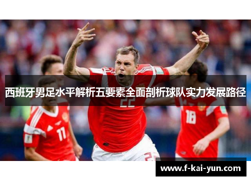 西班牙男足水平解析五要素全面剖析球队实力发展路径 西班牙男足水平解析五要素全面剖析球队实力发展路径