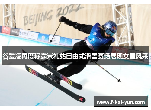 谷爱凌再度称霸崇礼站自由式滑雪赛场展现女皇风采 谷爱凌再度称霸崇礼站自由式滑雪赛场展现女皇风采