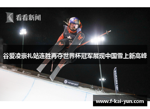 谷爱凌崇礼站连胜再夺世界杯冠军展现中国雪上新高峰