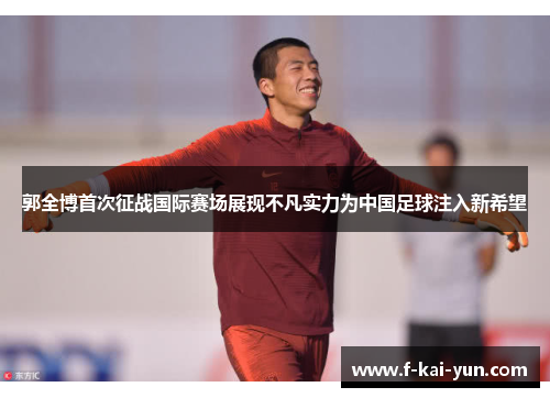 郭全博首次征战国际赛场展现不凡实力为中国足球注入新希望 郭全博首次征战国际赛场展现不凡实力为中国足球注入新希望