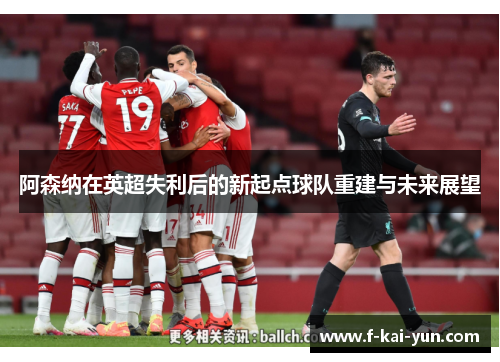 阿森纳在英超失利后的新起点球队重建与未来展望