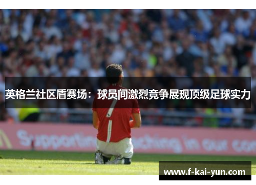英格兰社区盾赛场：球员间激烈竞争展现顶级足球实力