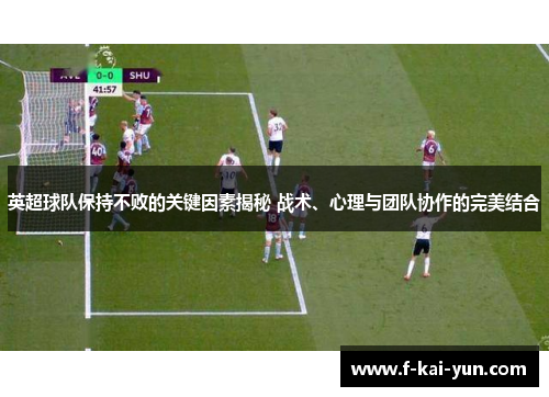 英超球队保持不败的关键因素揭秘 战术、心理与团队协作的完美结合