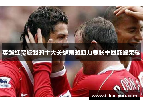 英超红魔崛起的十大关键策略助力曼联重回巅峰荣耀