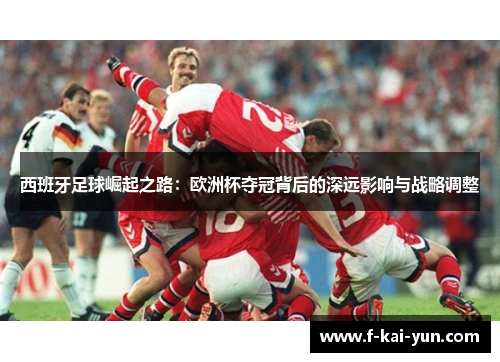 西班牙足球崛起之路:欧洲杯夺冠背后的深远影响与战略调整 西班牙足球崛起之路:欧洲杯夺冠背后的深远影响与战略调整