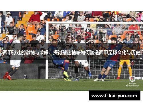 西甲球迷的激情与荣耀：探讨球迷情感如何塑造西甲足球文化与历史