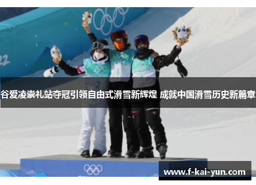 谷爱凌崇礼站夺冠引领自由式滑雪新辉煌 成就中国滑雪历史新篇章