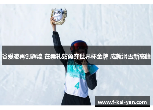谷爱凌再创辉煌 在崇礼站勇夺世界杯金牌 成就滑雪新高峰 谷爱凌再创辉煌 在崇礼站勇夺世界杯金牌 成就滑雪新高峰