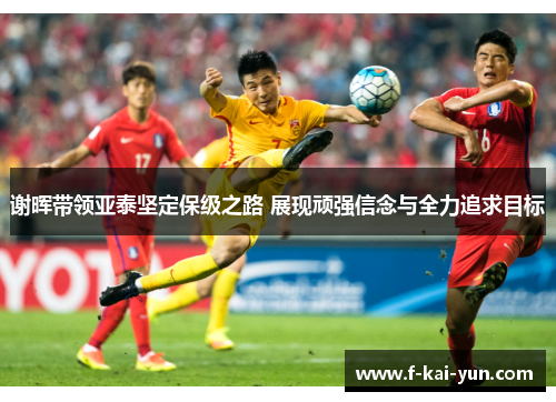 谢晖带领亚泰坚定保级之路 展现顽强信念与全力追求目标