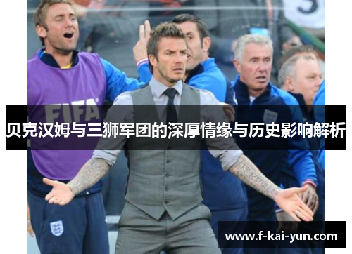 贝克汉姆与三狮军团的深厚情缘与历史影响解析