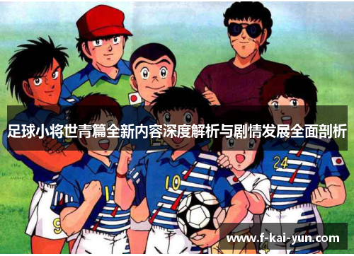 足球小将世青篇全新内容深度解析与剧情发展全面剖析 足球小将世青篇全新内容深度解析与剧情发展全面剖析