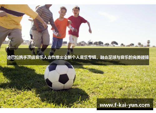 迪巴拉携手顶级音乐人合作推出全新个人音乐专辑，融合足球与音乐的完美碰撞