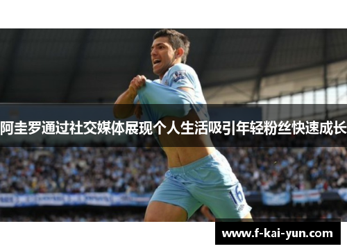 阿圭罗通过社交媒体展现个人生活吸引年轻粉丝快速成长