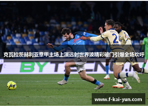 克瓦拉茨赫利亚意甲主场上演远射世界波精彩破门引爆全场欢呼 克瓦拉茨赫利亚意甲主场上演远射世界波精彩破门引爆全场欢呼