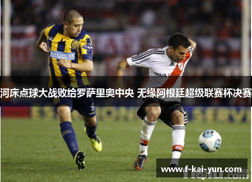 河床点球大战败给罗萨里奥中央 无缘阿根廷超级联赛杯决赛 河床点球大战败给罗萨里奥中央 无缘阿根廷超级联赛杯决赛