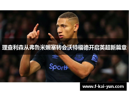 理查利森从弗鲁米嫩塞转会沃特福德开启英超新篇章