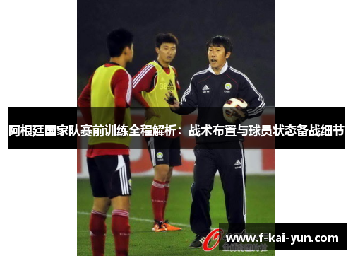 阿根廷国家队赛前训练全程解析:战术布置与球员状态备战细节 阿根廷国家队赛前训练全程解析:战术布置与球员状态备战细节