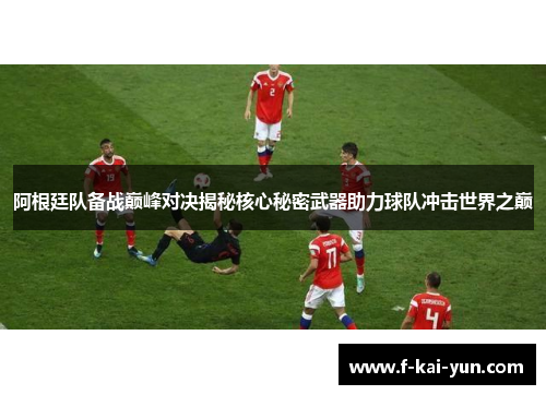 阿根廷队备战巅峰对决揭秘核心秘密武器助力球队冲击世界之巅