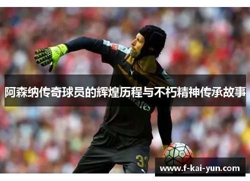 阿森纳传奇球员的辉煌历程与不朽精神传承故事