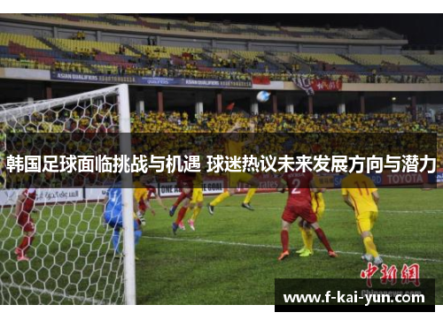 韩国足球面临挑战与机遇 球迷热议未来发展方向与潜力