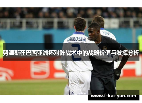 努涅斯在巴西亚洲杯对阵战术中的战略价值与发挥分析