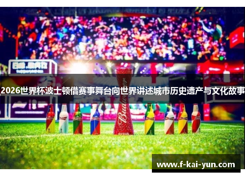 2026世界杯波士顿借赛事舞台向世界讲述城市历史遗产与文化故事
