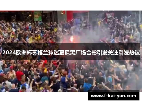 2024欧洲杯苏格兰球迷慕尼黑广场合影引发关注引发热议