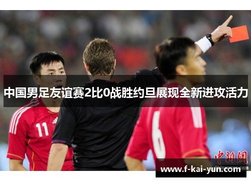 中国男足友谊赛2比0战胜约旦展现全新进攻活力