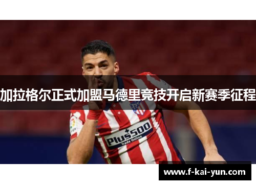 加拉格尔正式加盟马德里竞技开启新赛季征程 加拉格尔正式加盟马德里竞技开启新赛季征程