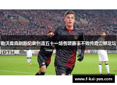 勒沃库森刷新纪录创造五十一场各项赛事不败传奇震撼足坛 勒沃库森刷新纪录创造五十一场各项赛事不败传奇震撼足坛