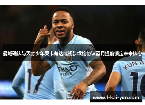 曼城确认与天才少年麦卡蒂达成初步续约协议蓝月提前锁定未来核心