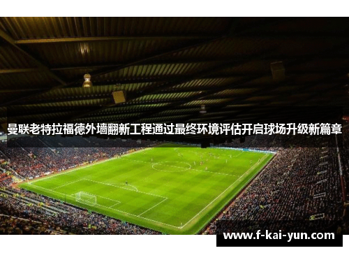 曼联老特拉福德外墙翻新工程通过最终环境评估开启球场升级新篇章 曼联老特拉福德外墙翻新工程通过最终环境评估开启球场升级新篇章