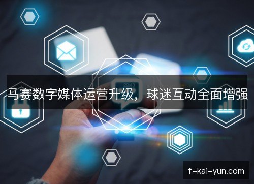 马赛数字媒体运营升级,球迷互动全面增强 马赛数字媒体运营升级,球迷互动全面增强