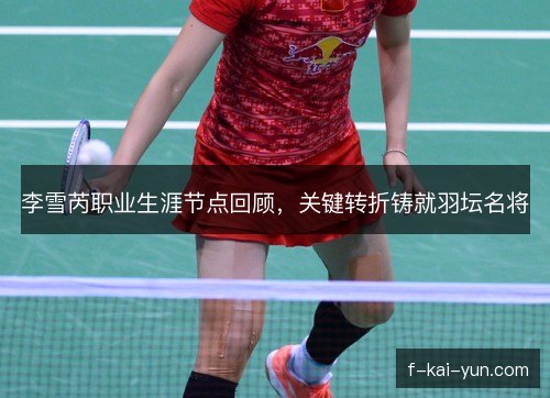 李雪芮职业生涯节点回顾,关键转折铸就羽坛名将 李雪芮职业生涯节点回顾,关键转折铸就羽坛名将