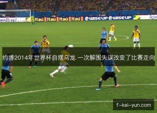 约博2014年世界杯自摆乌龙 一次解围失误改变了比赛走向 约博2014年世界杯自摆乌龙 一次解围失误改变了比赛走向