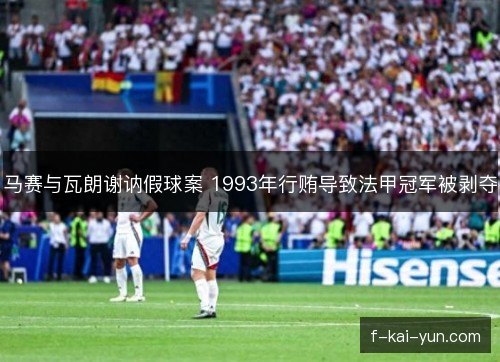 马赛与瓦朗谢讷假球案 1993年行贿导致法甲冠军被剥夺